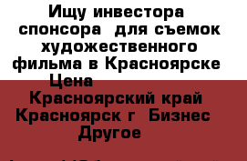 Ищу инвестора (спонсора) для съемок художественного фильма в Красноярске › Цена ­ 120 000 000 - Красноярский край, Красноярск г. Бизнес » Другое   